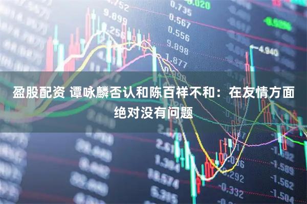 盈股配资 谭咏麟否认和陈百祥不和：在友情方面绝对没有问题