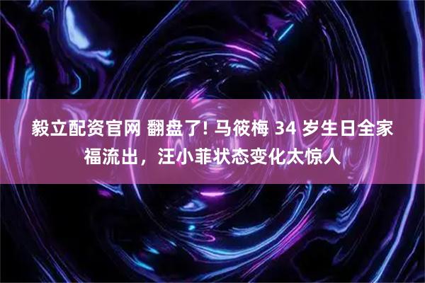 毅立配资官网 翻盘了! 马筱梅 34 岁生日全家福流出,汪小菲状态变化太惊人