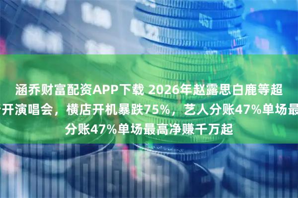 涵乔财富配资APP下载 2026年赵露思白鹿等超15名演员转行开演唱会,横店开机暴跌75%,艺人分账47%单场最高净赚千万起