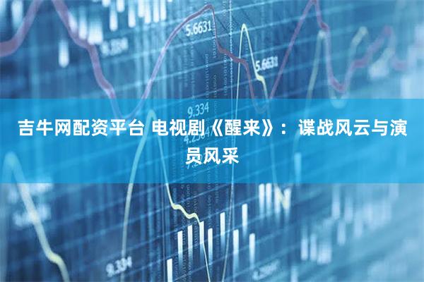 吉牛网配资平台 电视剧《醒来》：谍战风云与演员风采