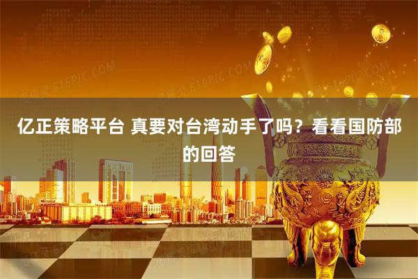 亿正策略平台 真要对台湾动手了吗？看看国防部的回答