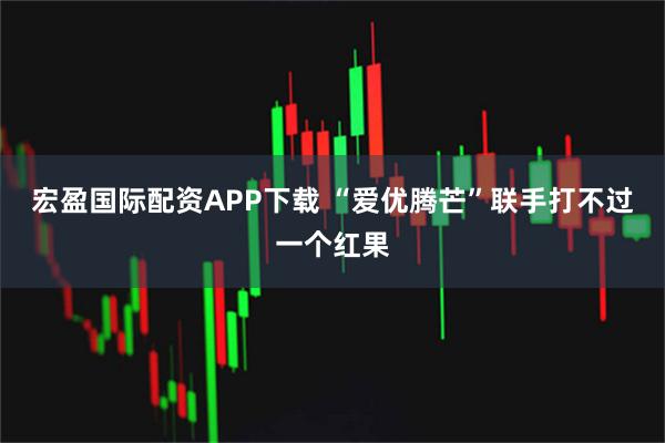 宏盈国际配资APP下载 “爱优腾芒”联手打不过一个红果