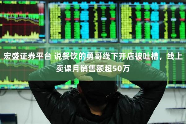 宏盛证券平台 说餐饮的勇哥线下开店被吐槽，线上卖课月销售额超50万