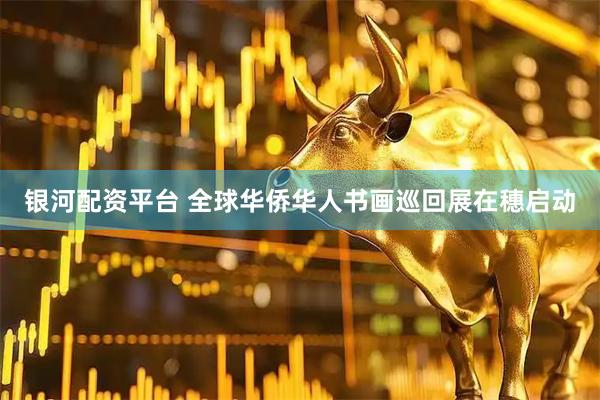 银河配资平台 全球华侨华人书画巡回展在穗启动