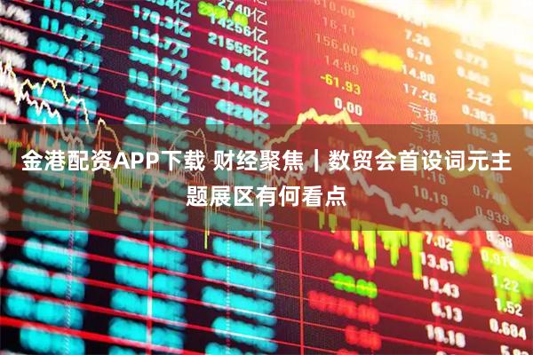 金港配资APP下载 财经聚焦｜数贸会首设词元主题展区有何看点
